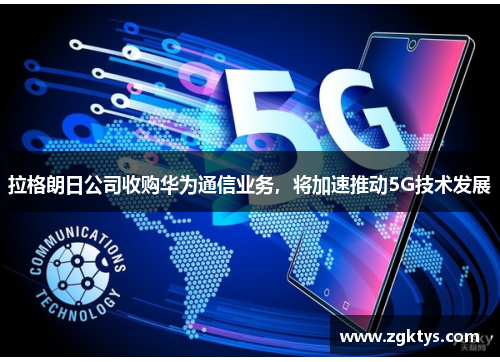 拉格朗日公司收购华为通信业务，将加速推动5G技术发展